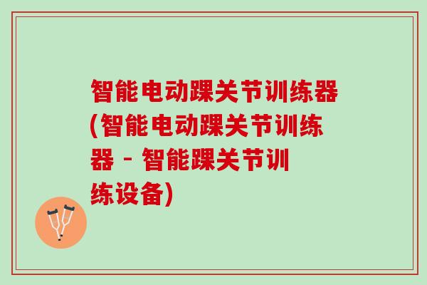 智能电动踝关节训练器(智能电动踝关节训练器 - 智能踝关节训练设备)