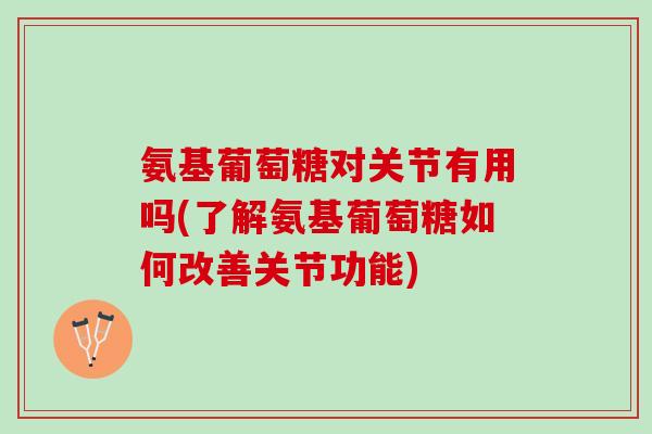 氨基葡萄糖对关节有用吗(了解氨基葡萄糖如何改善关节功能)