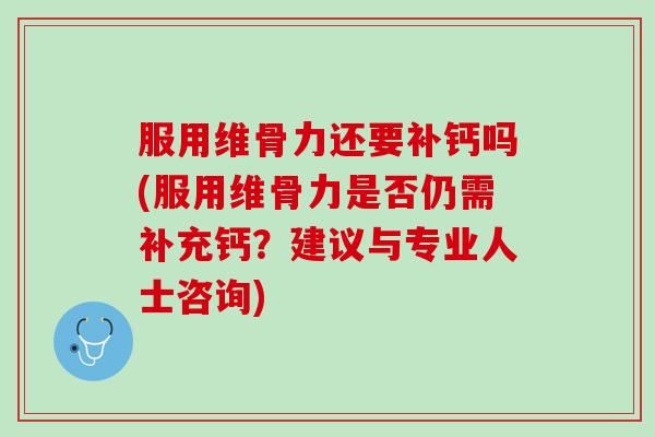 服用维骨力还要补钙吗(服用维骨力是否仍需补充钙？建议与专业人士咨询)