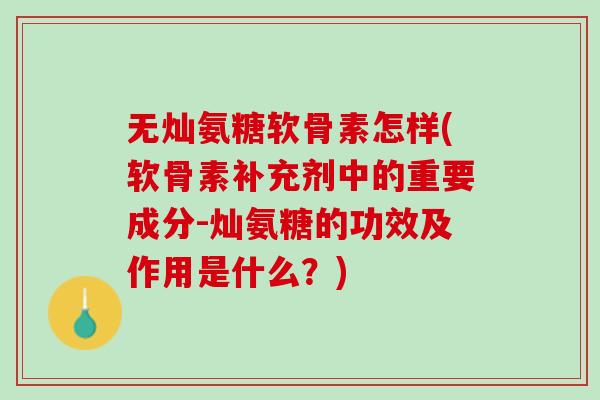 无灿氨糖软骨素怎样(软骨素补充剂中的重要成分-灿氨糖的功效及作用是什么？)