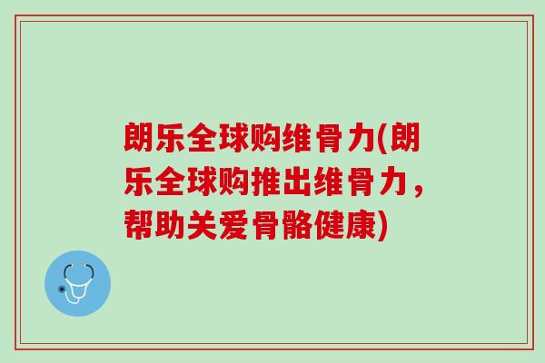 朗乐全球购维骨力(朗乐全球购推出维骨力，帮助关爱骨骼健康)