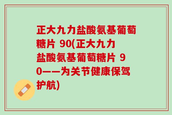 正大九力盐酸氨基葡萄糖片 90(正大九力盐酸氨基葡萄糖片 90——为关节健康保驾护航)