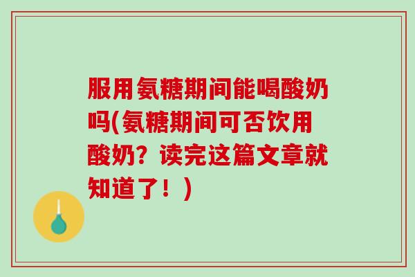 服用氨糖期间能喝酸奶吗(氨糖期间可否饮用酸奶？读完这篇文章就知道了！)