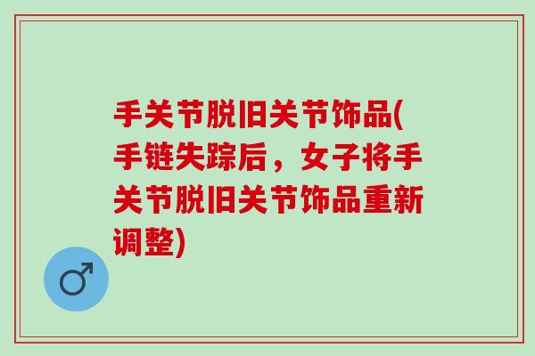 手关节脱旧关节饰品(手链失踪后，女子将手关节脱旧关节饰品重新调整)