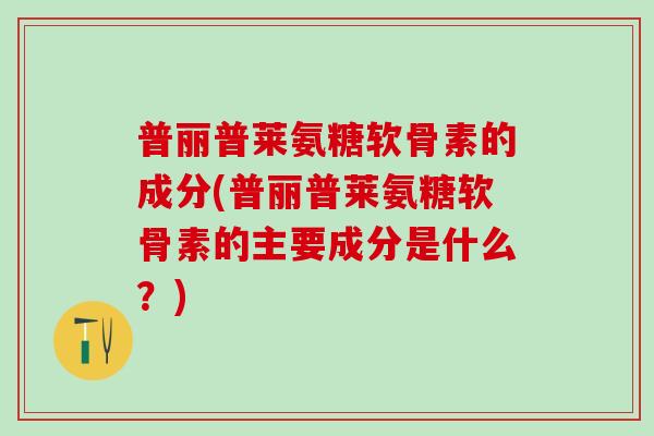 普丽普莱氨糖软骨素的成分(普丽普莱氨糖软骨素的主要成分是什么？)