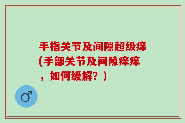 手指关节及间隙超级痒(手部关节及间隙痒痒，如何缓解？)