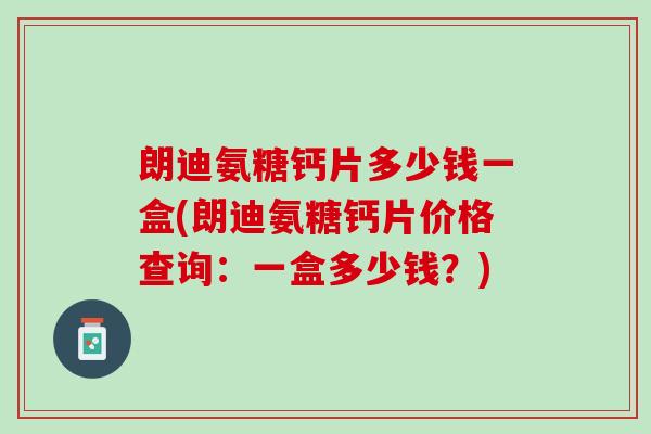 朗迪氨糖钙片多少钱一盒(朗迪氨糖钙片价格查询:一盒多少钱?) 朗迪氨糖钙片多少钱一盒(朗迪氨糖钙片价格查询:一盒多少钱?)