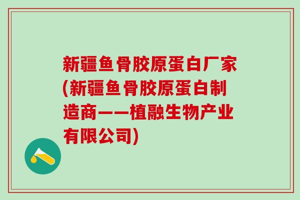 新疆鱼骨胶原蛋白厂家(新疆鱼骨胶原蛋白制造商——植融生物产业有限公司)