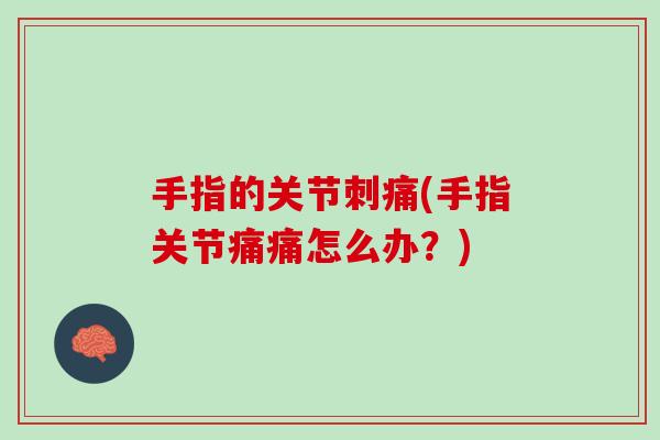 手指的关节刺痛(手指关节痛痛怎么办？)