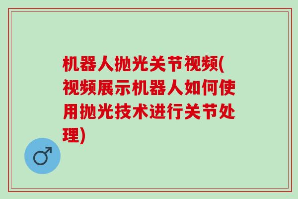 机器人抛光关节视频(视频展示机器人如何使用抛光技术进行关节处理)