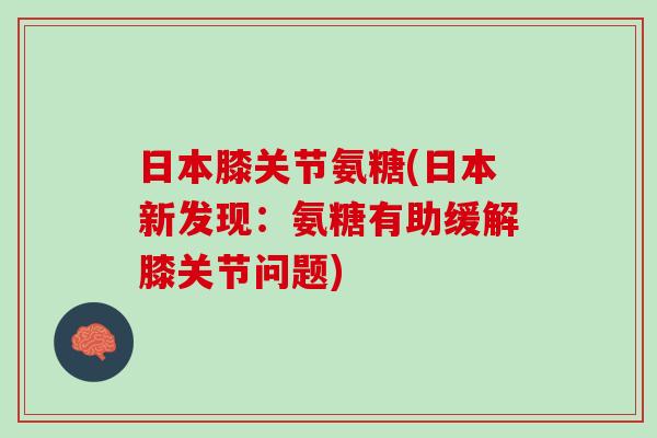 日本膝关节氨糖(日本新发现：氨糖有助缓解膝关节问题)
