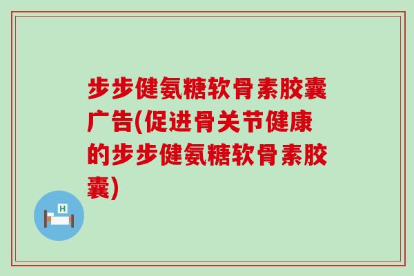 步步健氨糖软骨素胶囊广告(促进骨关节健康的步步健氨糖软骨素胶囊)