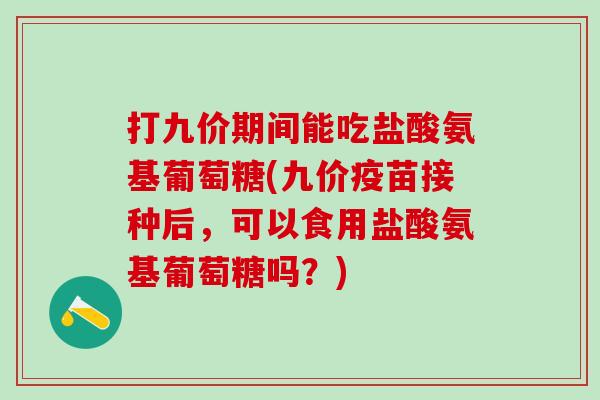 打九价期间能吃盐酸氨基葡萄糖(九价疫苗接种后，可以食用盐酸氨基葡萄糖吗？)