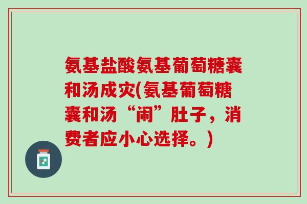 氨基盐酸氨基葡萄糖囊和汤成灾(氨基葡萄糖囊和汤“闹”肚子，消费者应小心选择。)