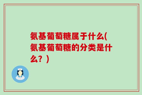 氨基葡萄糖属于什么(氨基葡萄糖的分类是什么?) 氨基葡萄糖属于什么(氨基葡萄糖的分类是什么?)