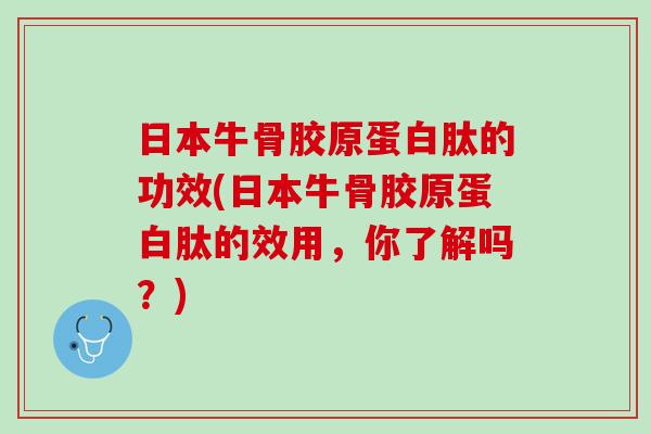 日本牛骨胶原蛋白肽的功效(日本牛骨胶原蛋白肽的效用，你了解吗？)
