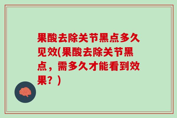 果酸去除关节黑点多久见效(果酸去除关节黑点，需多久才能看到效果？)