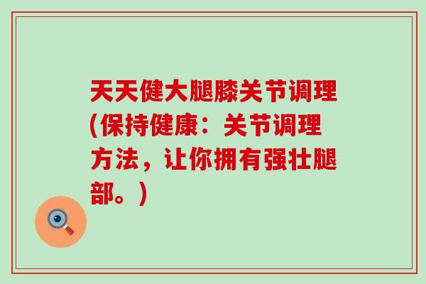 天天健大腿膝关节调理(保持健康：关节调理方法，让你拥有强壮腿部。)