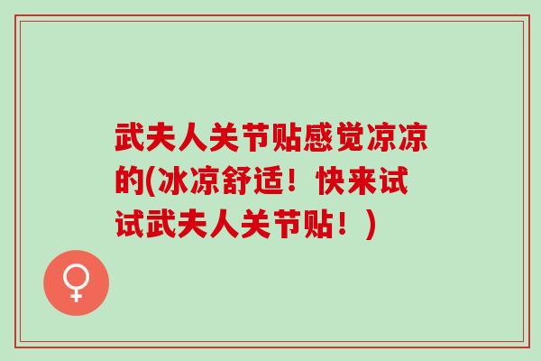 武夫人关节贴感觉凉凉的(冰凉舒适！快来试试武夫人关节贴！)