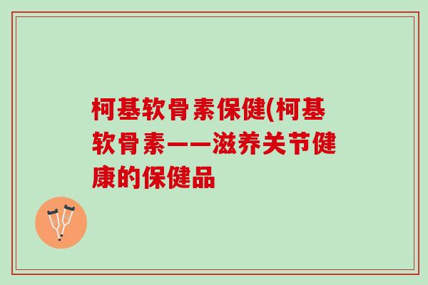 柯基软骨素保健(柯基软骨素——滋养关节健康的保健品