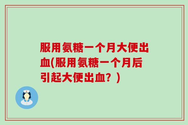 服用氨糖一个月大便出血(服用氨糖一个月后引起大便出血？)