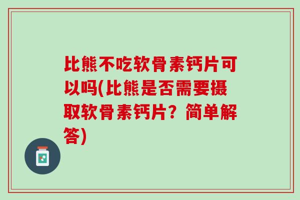 比熊不吃软骨素钙片可以吗(比熊是否需要摄取软骨素钙片？简单解答)