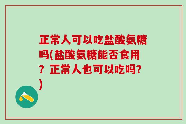 正常人可以吃盐酸氨糖吗(盐酸氨糖能否食用？正常人也可以吃吗？)