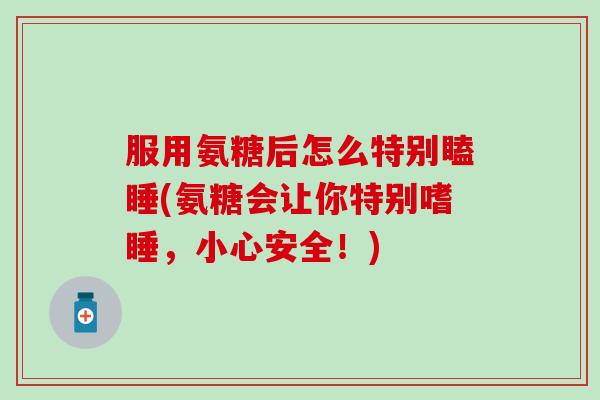 服用氨糖后怎么特别瞌睡(氨糖会让你特别嗜睡，小心安全！)