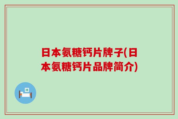 日本氨糖钙片牌子(日本氨糖钙片品牌简介) 日本氨糖钙片牌子(日本氨糖钙片品牌简介)