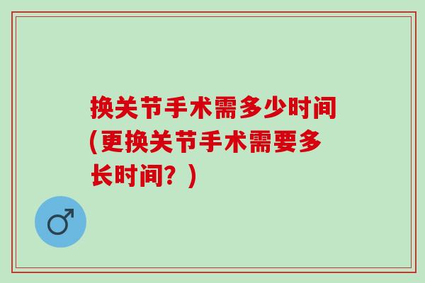 换关节手术需多少时间(更换关节手术需要多长时间？)