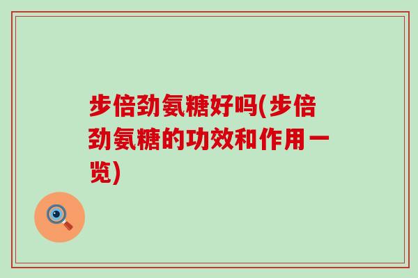 步倍劲氨糖好吗(步倍劲氨糖的功效和作用一览)
