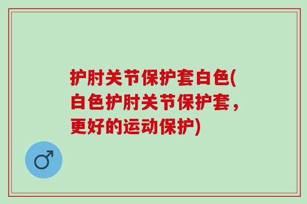 护肘关节保护套白色(白色护肘关节保护套，更好的运动保护)