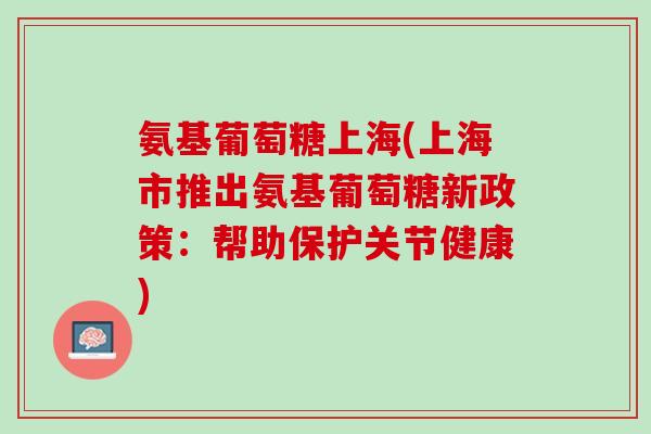 氨基葡萄糖上海(上海市推出氨基葡萄糖新政策：帮助保护关节健康)