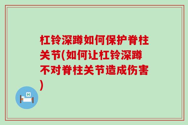 杠铃深蹲如何保护脊柱关节(如何让杠铃深蹲不对脊柱关节造成伤害)