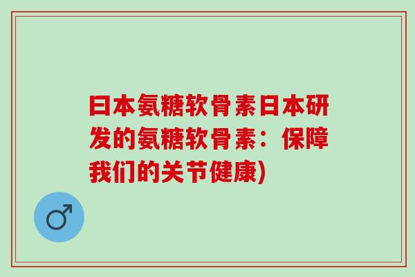 曰本氨糖软骨素日本研发的氨糖软骨素：保障我们的关节健康)