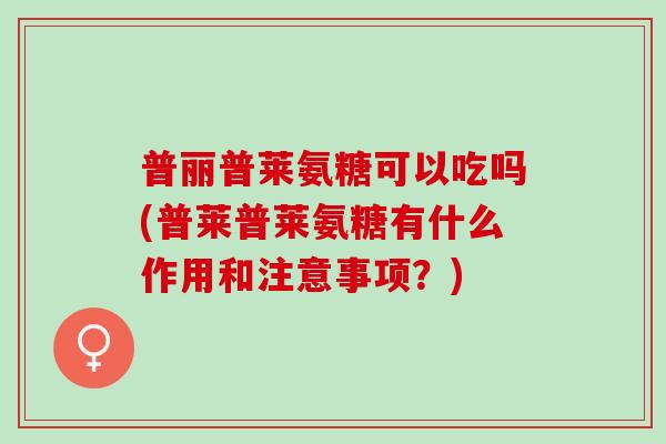 普丽普莱氨糖可以吃吗(普莱普莱氨糖有什么作用和注意事项？)