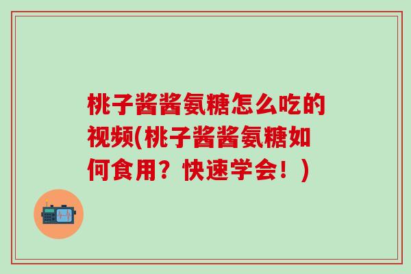 桃子酱酱氨糖怎么吃的视频(桃子酱酱氨糖如何食用？快速学会！)