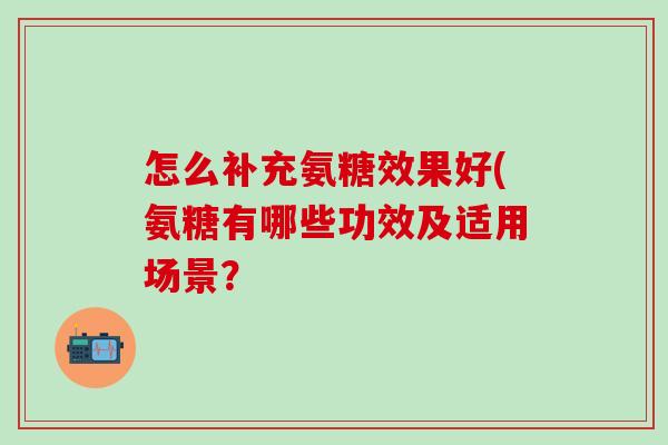 怎么补充氨糖效果好(氨糖有哪些功效及适用场景？