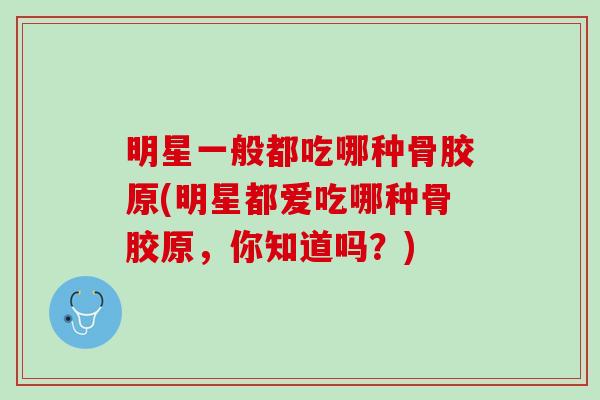 明星一般都吃哪种骨胶原(明星都爱吃哪种骨胶原，你知道吗？)