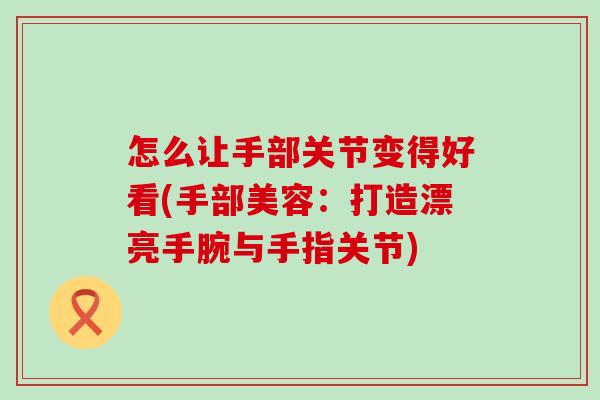 怎么让手部关节变得好看(手部美容：打造漂亮手腕与手指关节)