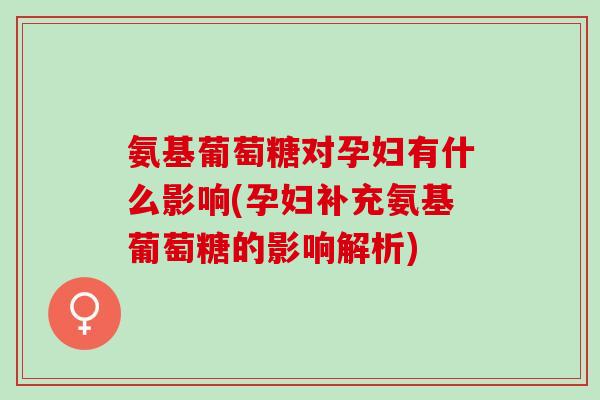氨基葡萄糖对孕妇有什么影响(孕妇补充氨基葡萄糖的影响解析) 氨基葡萄糖对孕妇有什么影响(孕妇补充氨基葡萄糖的影响解析)
