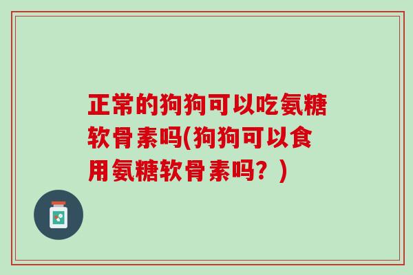 正常的狗狗可以吃氨糖软骨素吗(狗狗可以食用氨糖软骨素吗？)