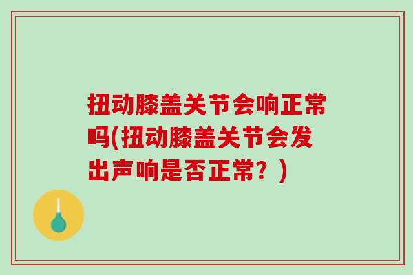 扭动膝盖关节会响正常吗(扭动膝盖关节会发出声响是否正常？)
