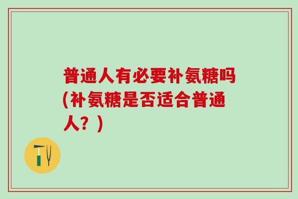 普通人有必要补氨糖吗(补氨糖是否适合普通人？)