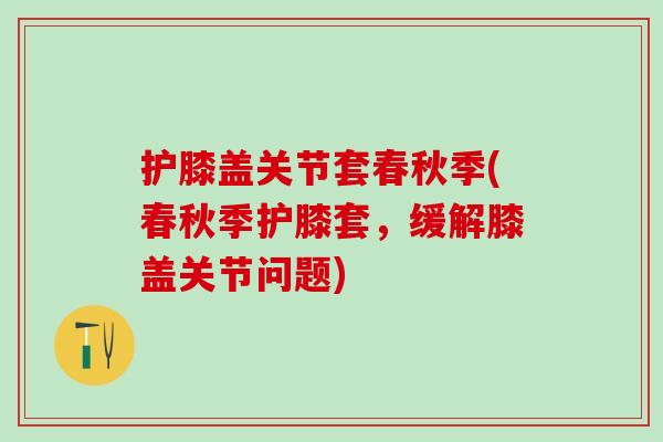 护膝盖关节套春秋季(春秋季护膝套，缓解膝盖关节问题)