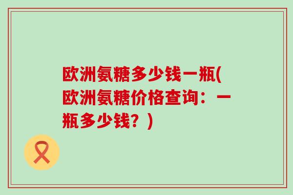 欧洲氨糖多少钱一瓶(欧洲氨糖价格查询：一瓶多少钱？)