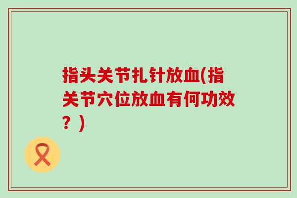 指头关节扎针放血(指关节穴位放血有何功效？)