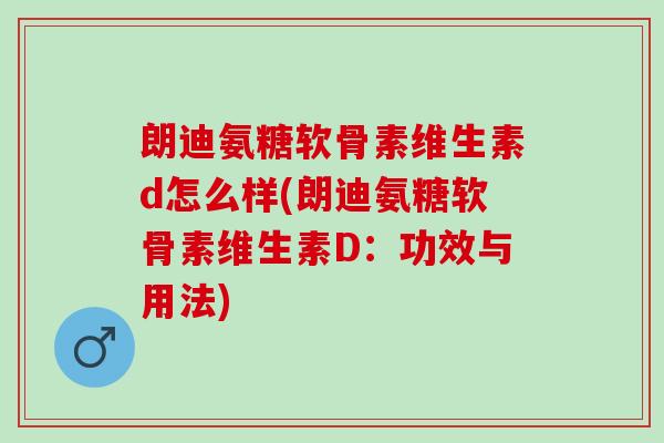 朗迪氨糖软骨素维生素d怎么样(朗迪氨糖软骨素维生素D：功效与用法)