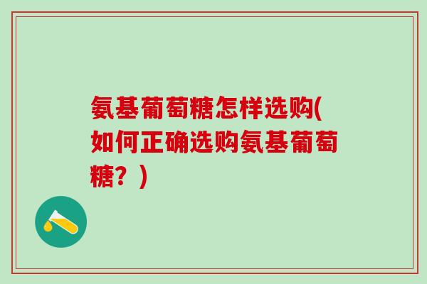 氨基葡萄糖怎样选购(如何正确选购氨基葡萄糖？)
