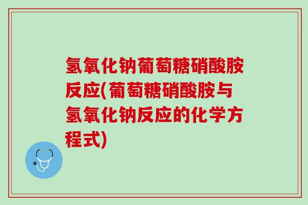 氢氧化钠葡萄糖硝酸胺反应(葡萄糖硝酸胺与氢氧化钠反应的化学方程式)